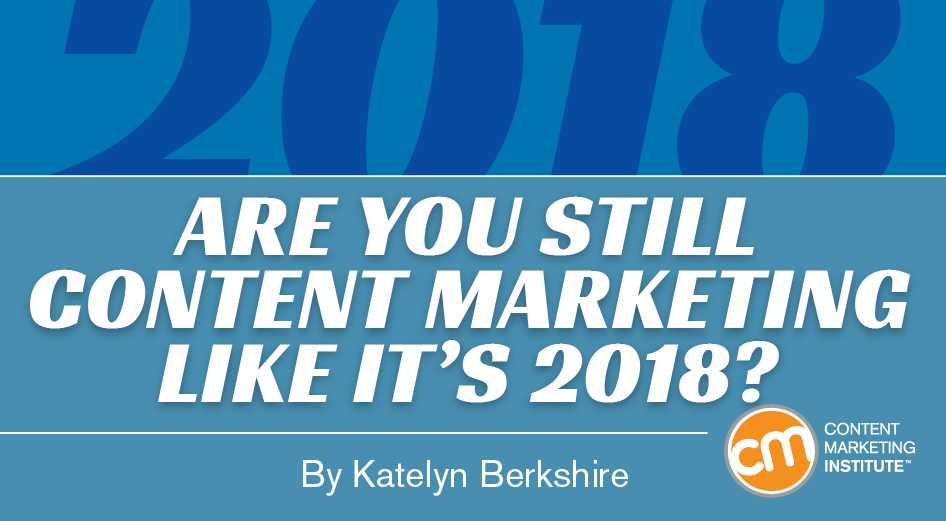 Are You Still Content Marketing Like It’s 2018?